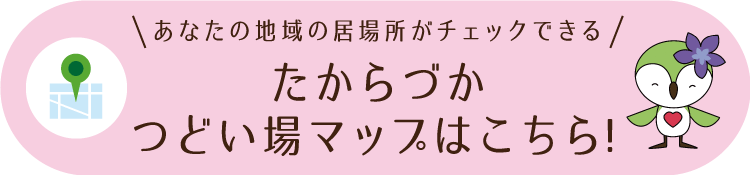 あなたの地域の居場所がチェックできる　たからづかつどい場マップはこちら！